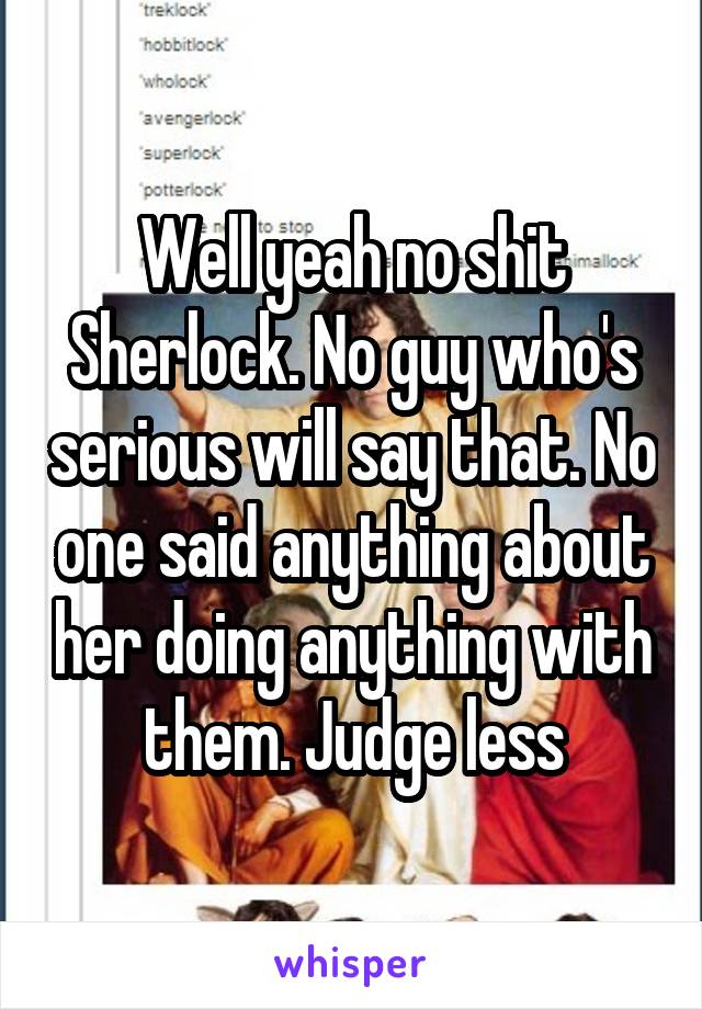 Well yeah no shit Sherlock. No guy who's serious will say that. No one said anything about her doing anything with them. Judge less