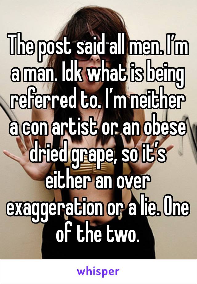 The post said all men. I’m a man. Idk what is being referred to. I’m neither a con artist or an obese dried grape, so it’s either an over exaggeration or a lie. One of the two. 