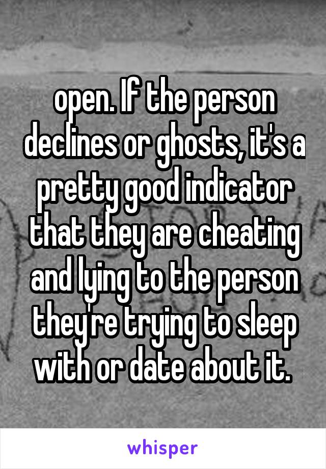 open. If the person declines or ghosts, it's a pretty good indicator that they are cheating and lying to the person they're trying to sleep with or date about it. 