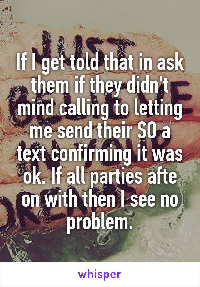 If I get told that in ask them if they didn't mind calling to letting me send their SO a text confirming it was ok. If all parties afte on with then I see no problem.