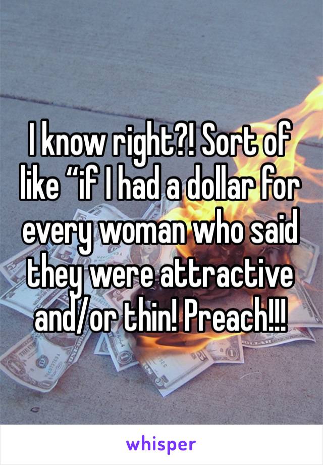 I know right?! Sort of like “if I had a dollar for every woman who said they were attractive and/or thin! Preach!!!