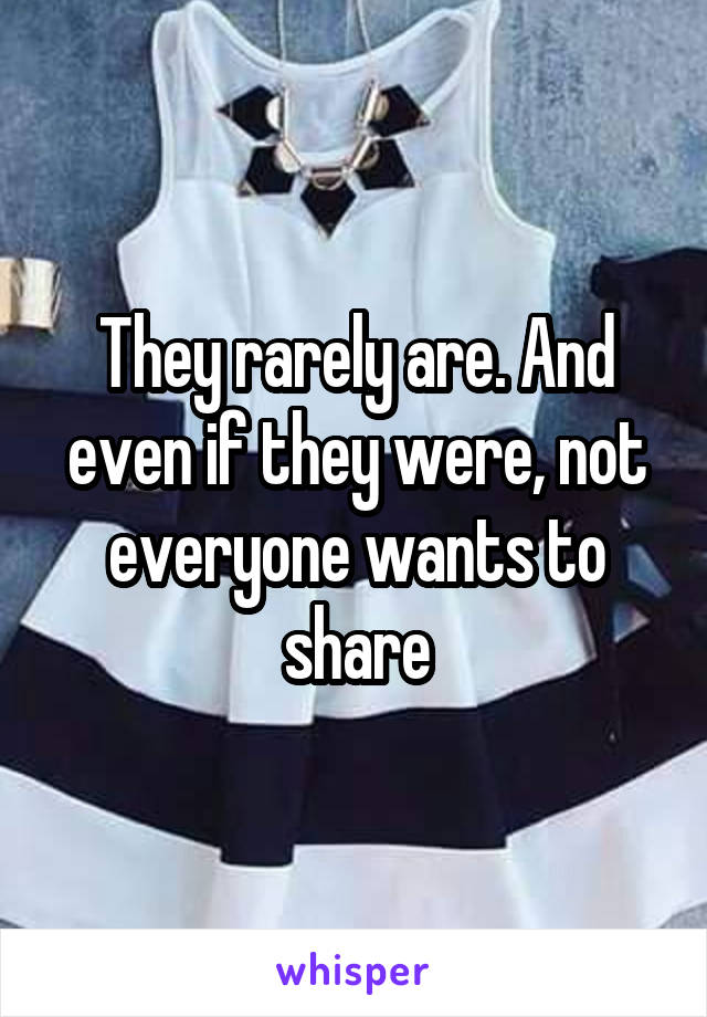 They rarely are. And even if they were, not everyone wants to share