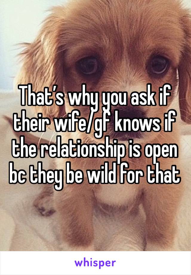 That’s why you ask if their wife/gf knows if the relationship is open bc they be wild for that