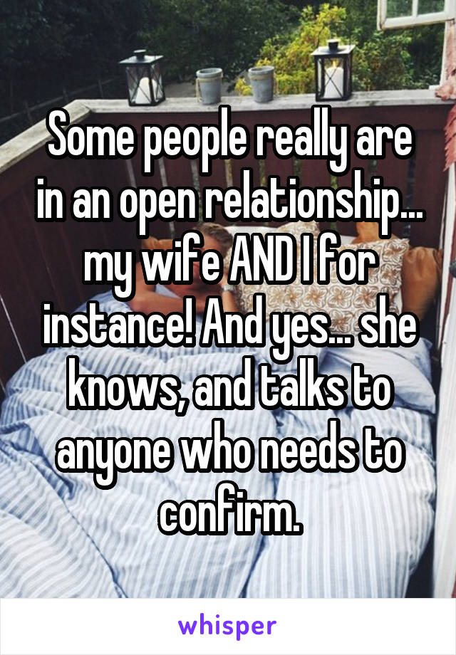 Some people really are in an open relationship... my wife AND I for instance! And yes... she knows, and talks to anyone who needs to confirm.