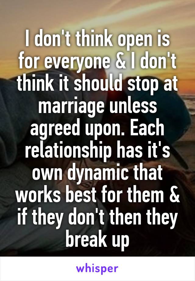 I don't think open is for everyone & I don't think it should stop at marriage unless agreed upon. Each relationship has it's own dynamic that works best for them & if they don't then they break up