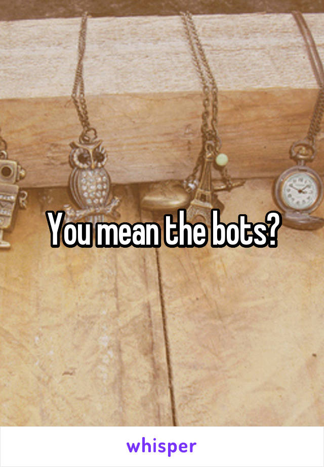 You mean the bots?