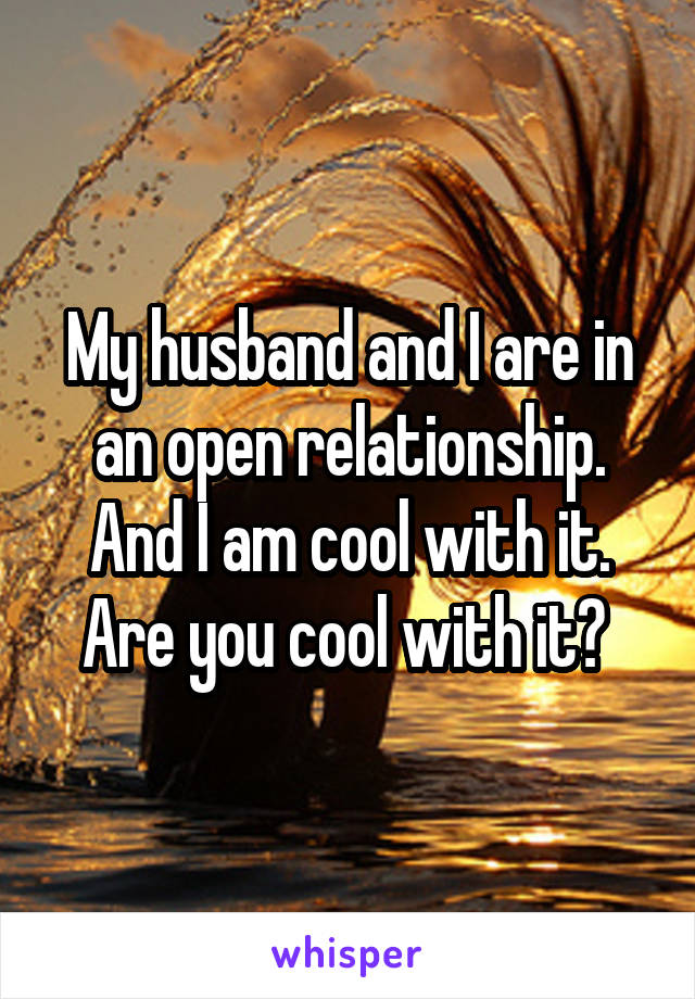 My husband and I are in an open relationship. And I am cool with it. Are you cool with it? 