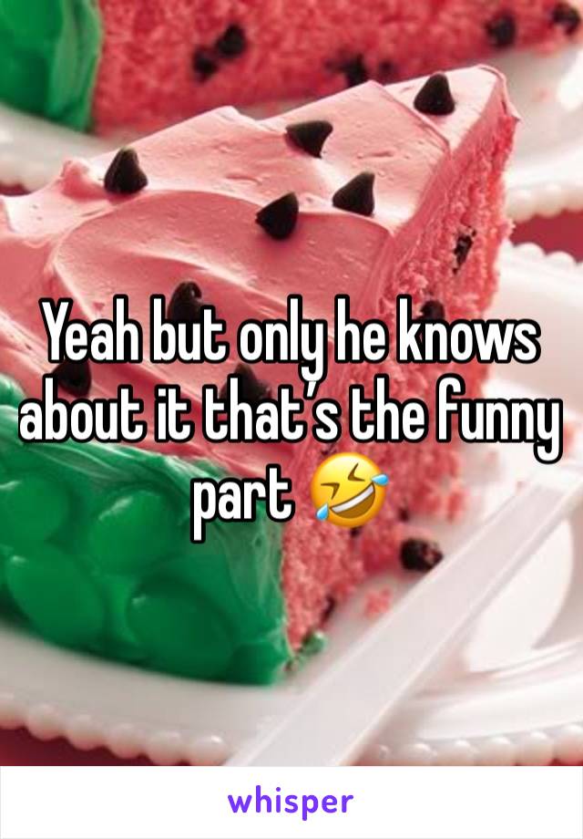 Yeah but only he knows about it that’s the funny part 🤣