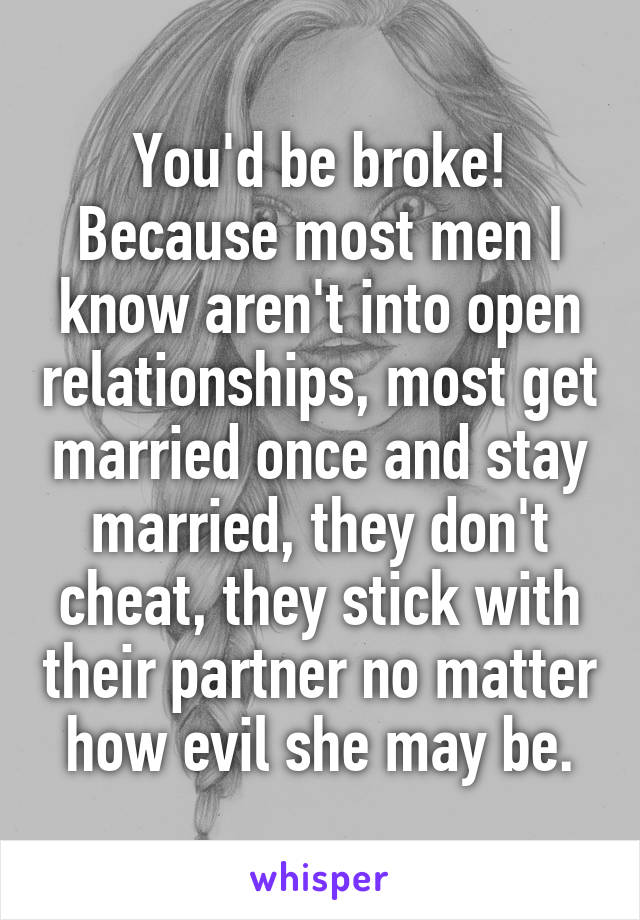 You'd be broke!
Because most men I know aren't into open relationships, most get married once and stay married, they don't cheat, they stick with their partner no matter how evil she may be.