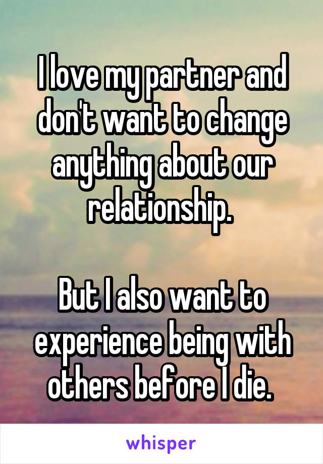 I love my partner and don't want to change anything about our relationship. 

But I also want to experience being with others before I die. 