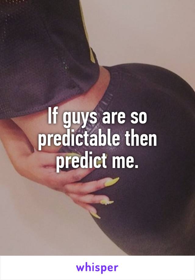 If guys are so predictable then predict me.