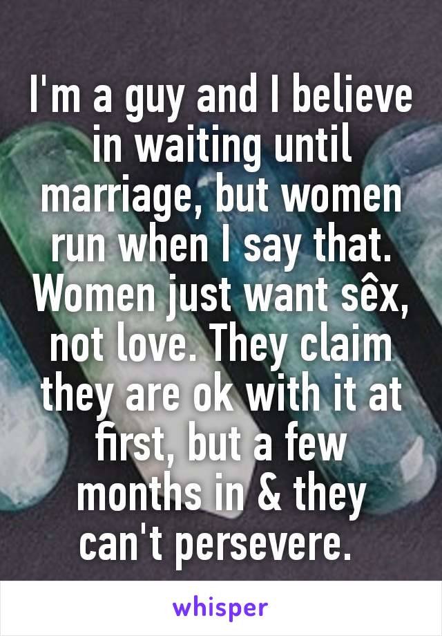 I'm a guy and I believe in waiting until marriage, but women run when I say that. Women just want sêx, not love. They claim they are ok with it at first, but a few months in & they can't persevere. 