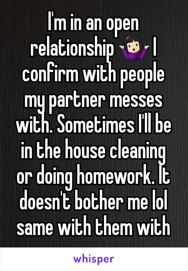 I'm in an open relationship 🤷🏻‍♀️ I confirm with people my partner messes with. Sometimes I'll be in the house cleaning or doing homework. It doesn't bother me lol same with them with me.