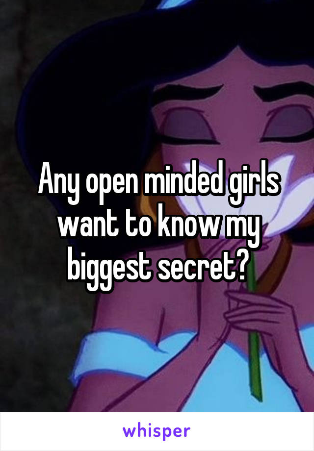 Any open minded girls want to know my biggest secret?