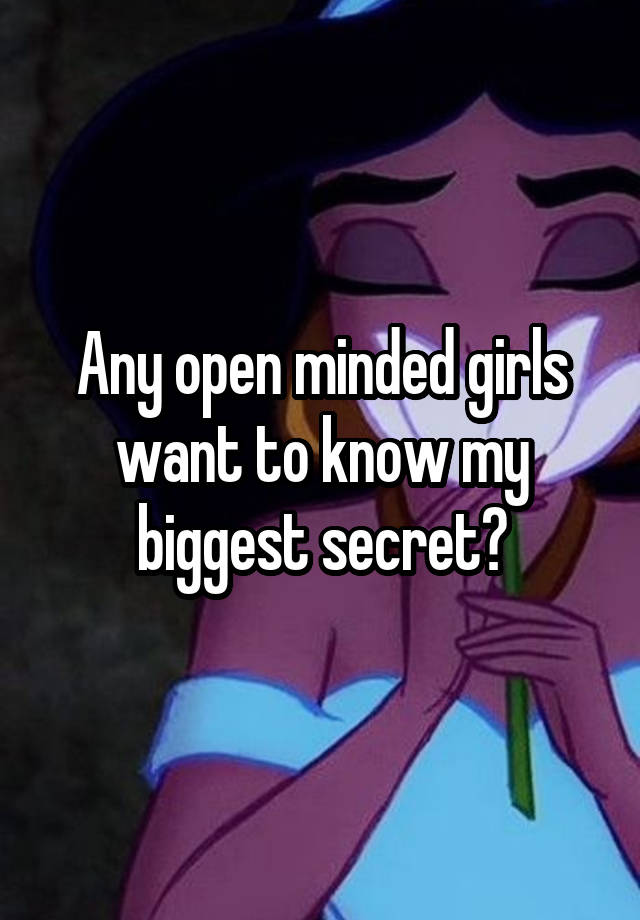 Any open minded girls want to know my biggest secret?