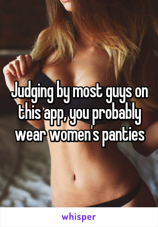 Judging by most guys on this app, you probably wear women's panties