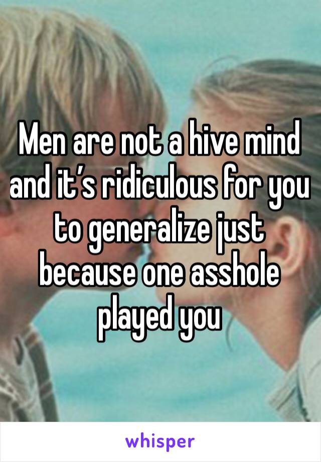 Men are not a hive mind and it’s ridiculous for you to generalize just because one asshole played you 