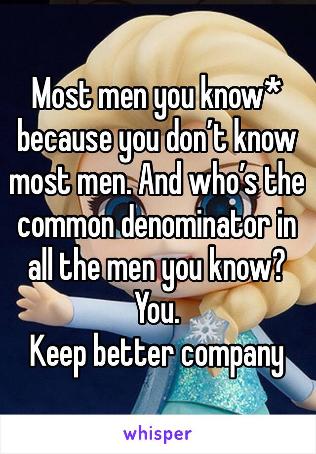 Most men you know* because you don’t know most men. And who’s the common denominator in all the men you know? You. 
Keep better company 