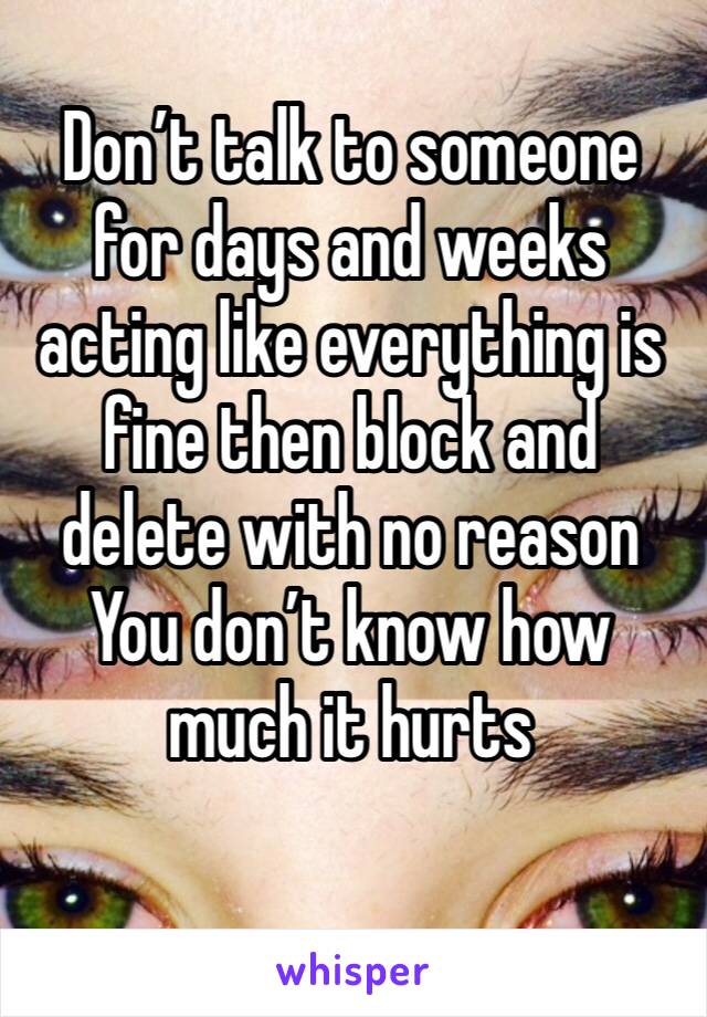 Don’t talk to someone for days and weeks acting like everything is fine then block and delete with no reason
You don’t know how much it hurts