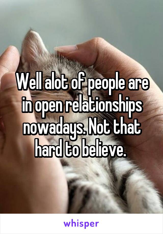 Well alot of people are in open relationships nowadays. Not that hard to believe. 