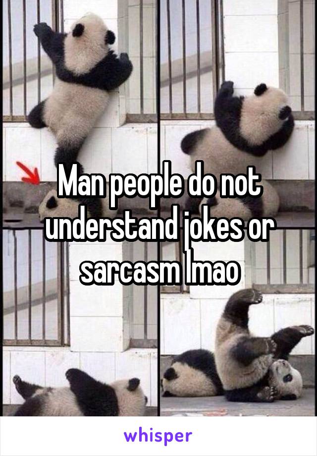 Man people do not understand jokes or sarcasm lmao