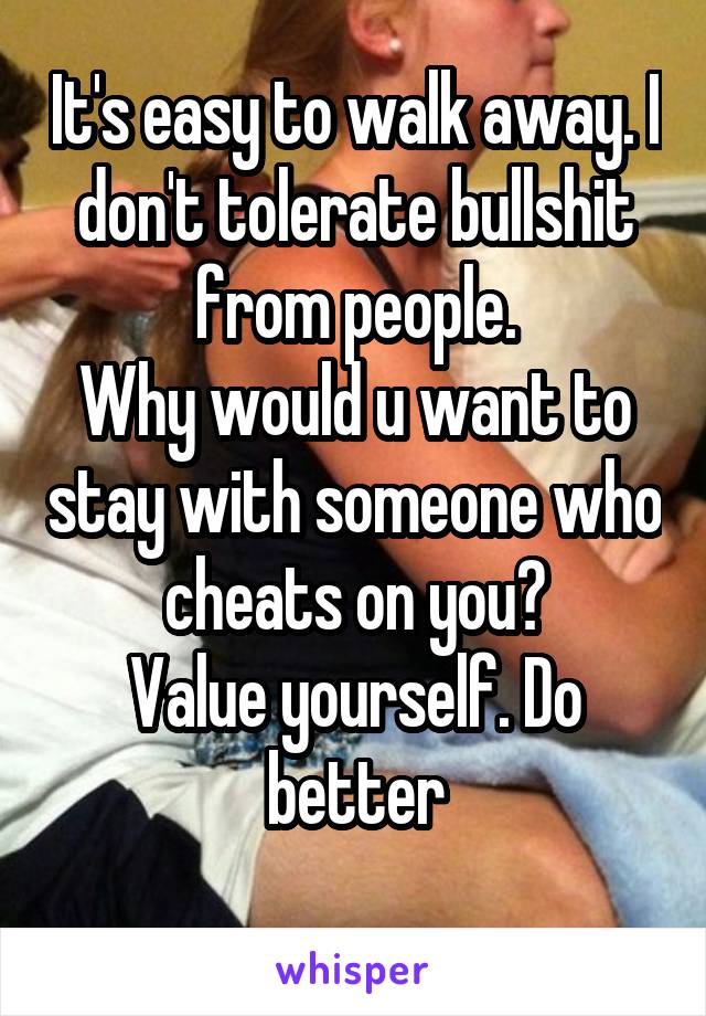 It's easy to walk away. I don't tolerate bullshit from people.
Why would u want to stay with someone who cheats on you?
Value yourself. Do better
