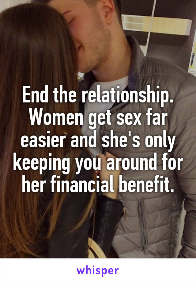 End the relationship. Women get sex far easier and she's only keeping you around for her financial benefit.