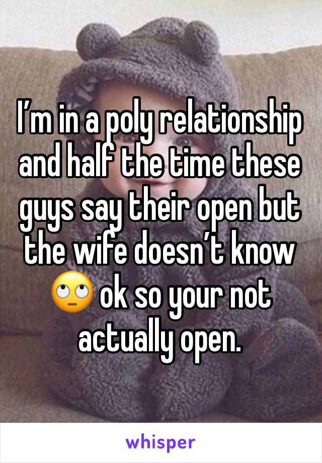 I’m in a poly relationship and half the time these guys say their open but the wife doesn’t know 🙄 ok so your not actually open.