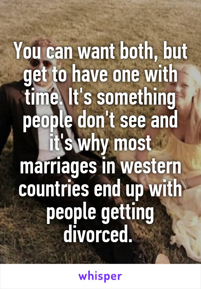 You can want both, but get to have one with time. It's something people don't see and it's why most marriages in western countries end up with people getting divorced. 