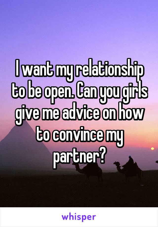 I want my relationship to be open. Can you girls give me advice on how to convince my partner?