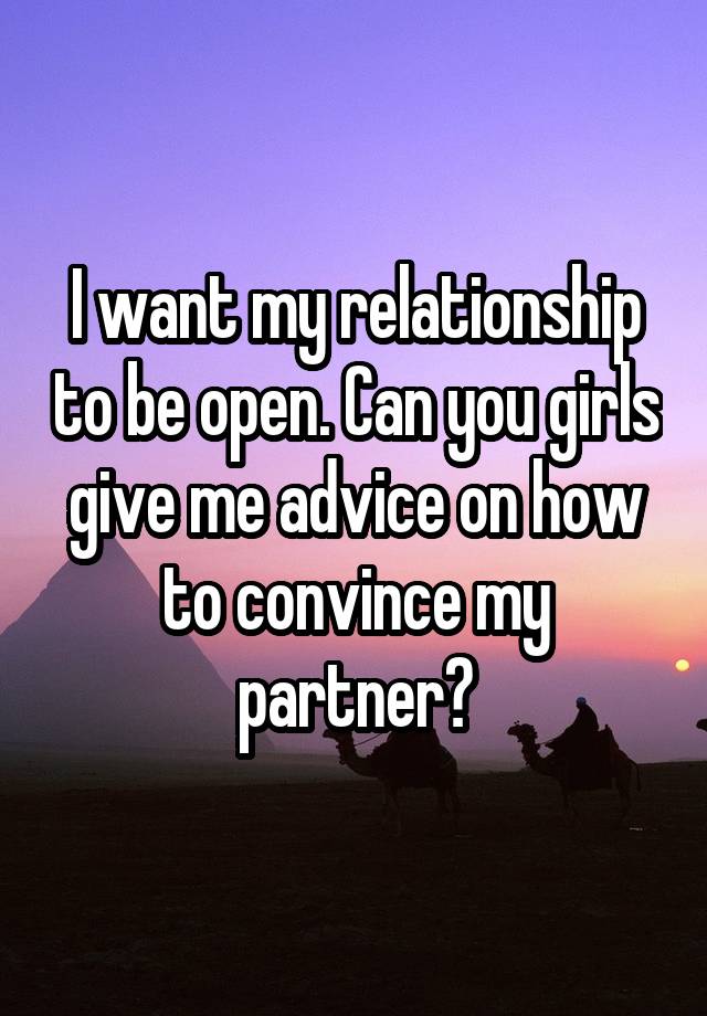 I want my relationship to be open. Can you girls give me advice on how to convince my partner?