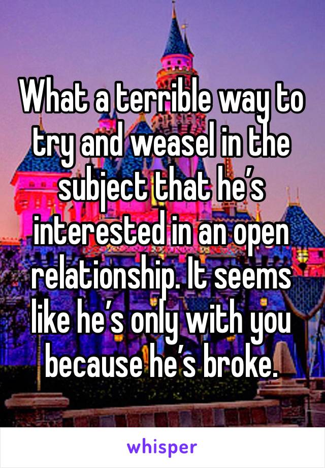 What a terrible way to try and weasel in the subject that he’s interested in an open relationship. It seems like he’s only with you because he’s broke. 