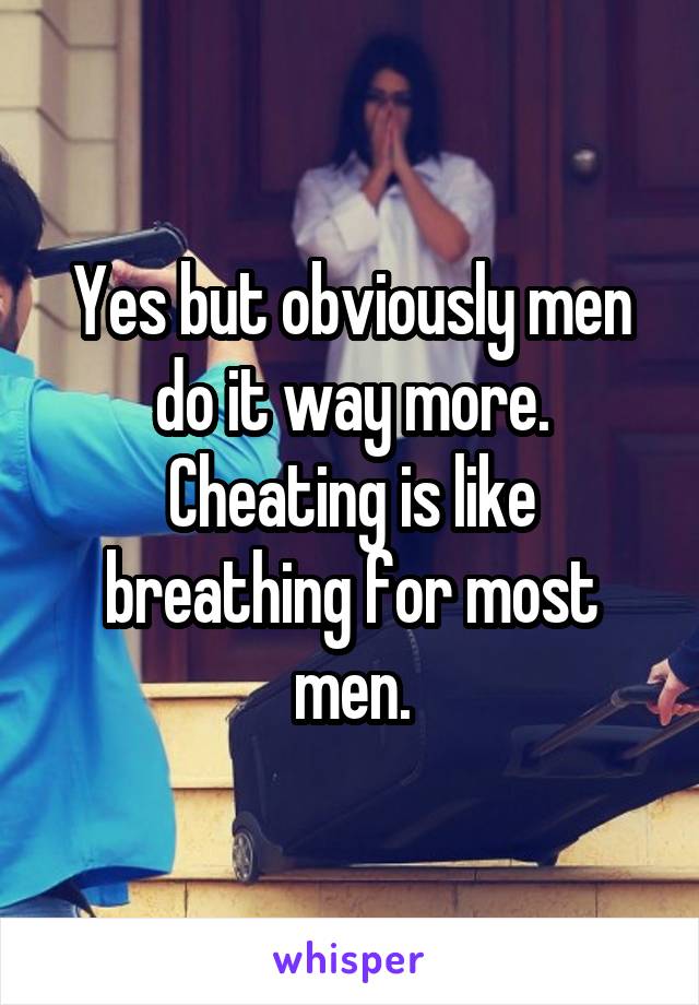 Yes but obviously men do it way more. Cheating is like breathing for most men.