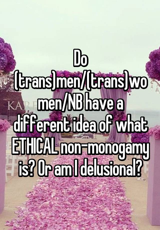 Do (trans)men/(trans)women/NB have a different idea of what ETHICAL non-monogamy is? Or am I delusional?