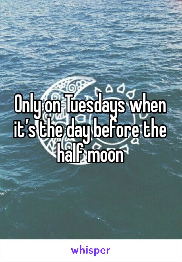 Only on Tuesdays when it’s the day before the half moon