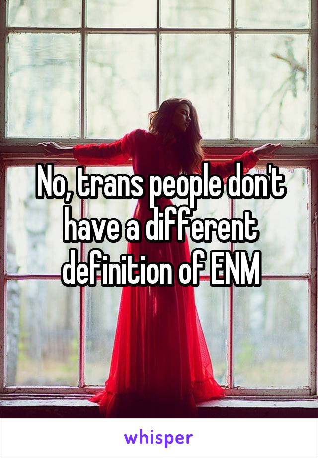 No, trans people don't have a different definition of ENM