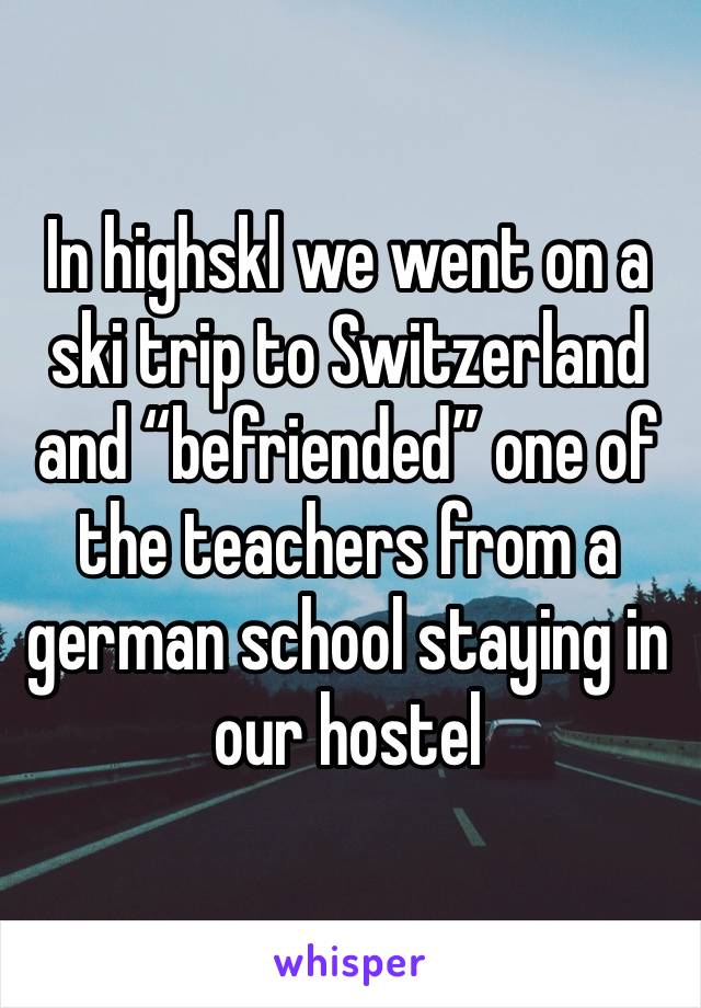 In highskl we went on a ski trip to Switzerland and “befriended” one of the teachers from a german school staying in our hostel 