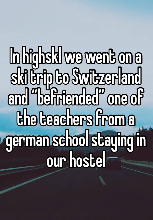 In highskl we went on a ski trip to Switzerland and “befriended” one of the teachers from a german school staying in our hostel 