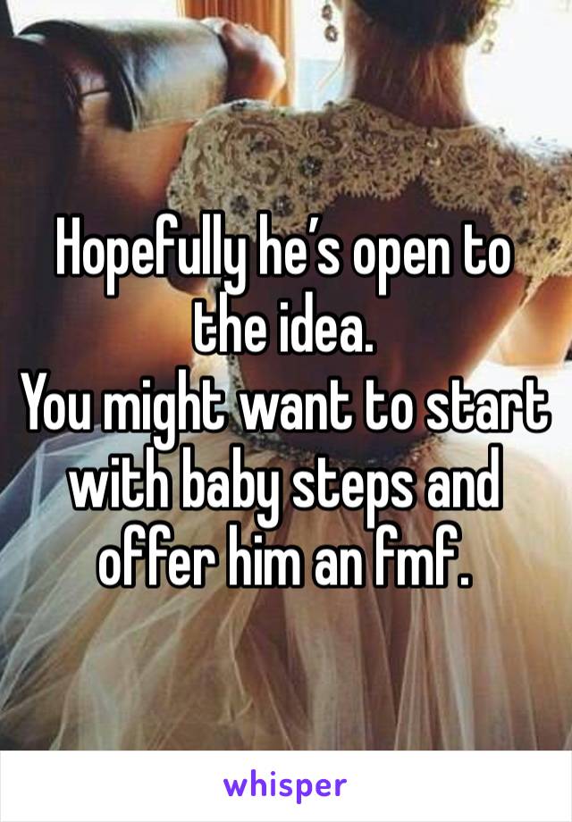 Hopefully he’s open to the idea.
You might want to start with baby steps and offer him an fmf.