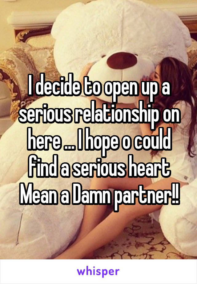 I decide to open up a serious relationship on here ... I hope o could find a serious heart
Mean a Damn partner!!