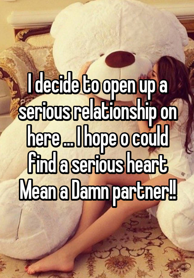 I decide to open up a serious relationship on here ... I hope o could find a serious heart
Mean a Damn partner!!