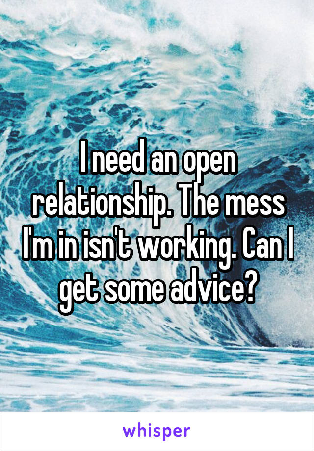 I need an open relationship. The mess I'm in isn't working. Can I get some advice?