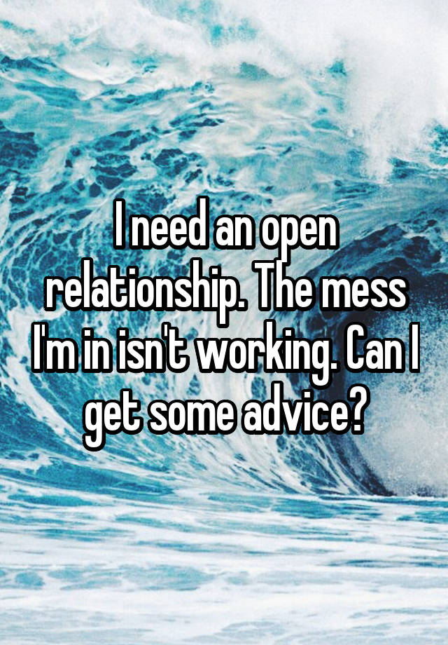 I need an open relationship. The mess I'm in isn't working. Can I get some advice?