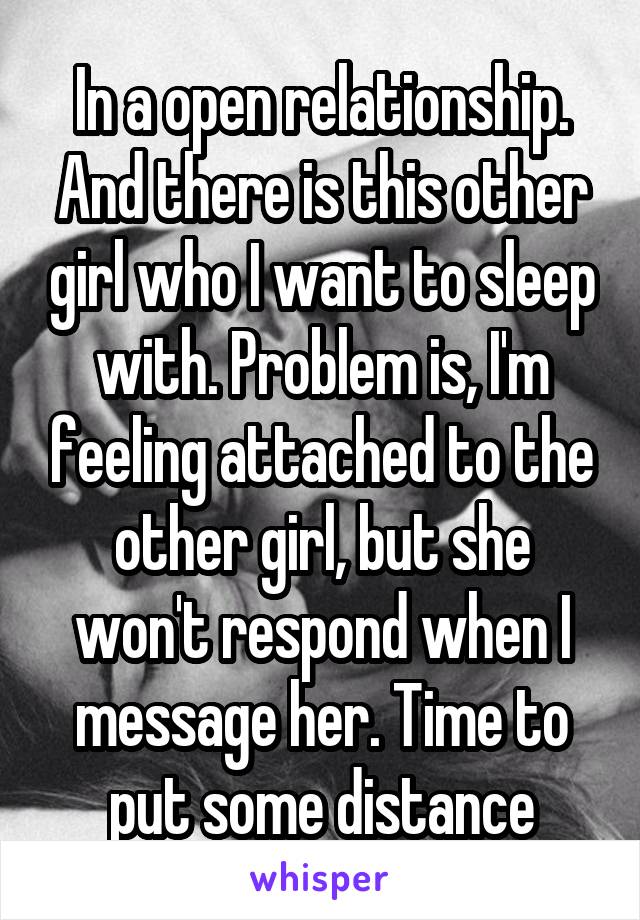 In a open relationship. And there is this other girl who I want to sleep with. Problem is, I'm feeling attached to the other girl, but she won't respond when I message her. Time to put some distance