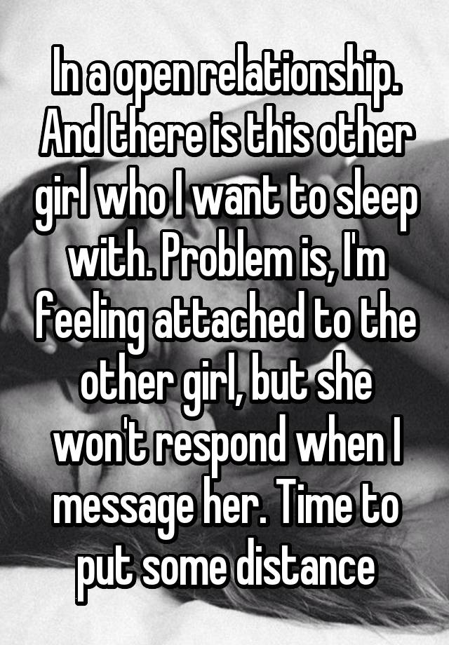 In a open relationship. And there is this other girl who I want to sleep with. Problem is, I'm feeling attached to the other girl, but she won't respond when I message her. Time to put some distance