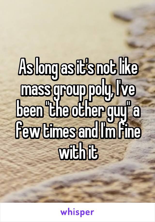 As long as it's not like mass group poly, I've been "the other guy" a few times and I'm fine with it