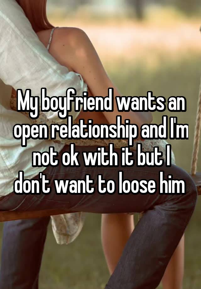 My boyfriend wants an open relationship and I'm not ok with it but I don't want to loose him 