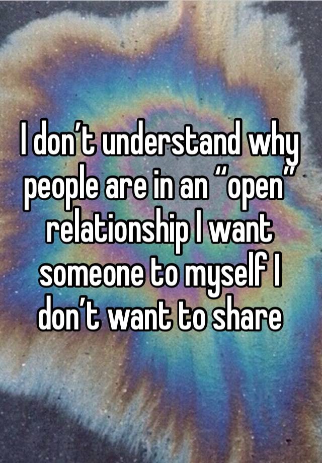 I don’t understand why people are in an “open” relationship I want someone to myself I don’t want to share 