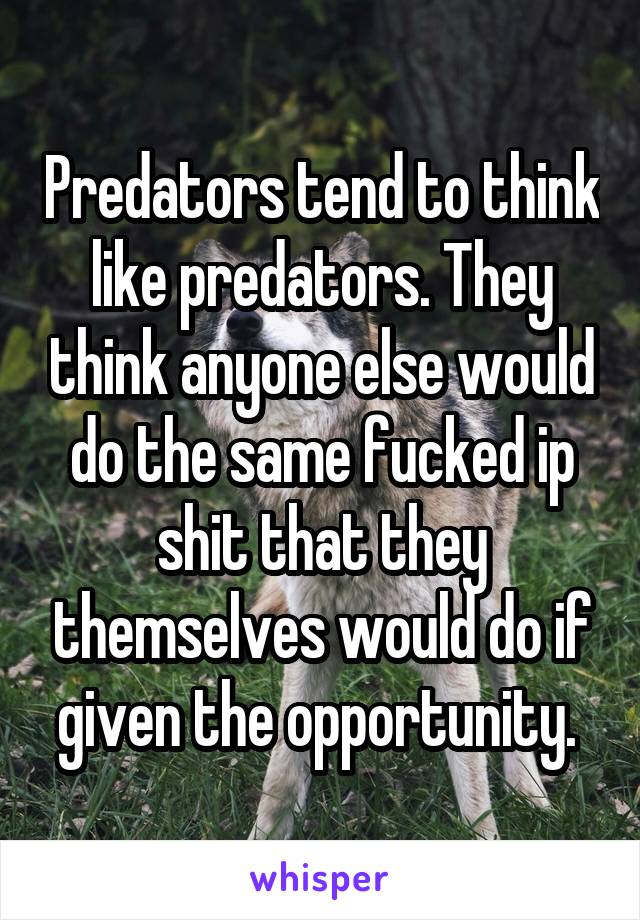 Predators tend to think like predators. They think anyone else would do the same fucked ip shit that they themselves would do if given the opportunity. 