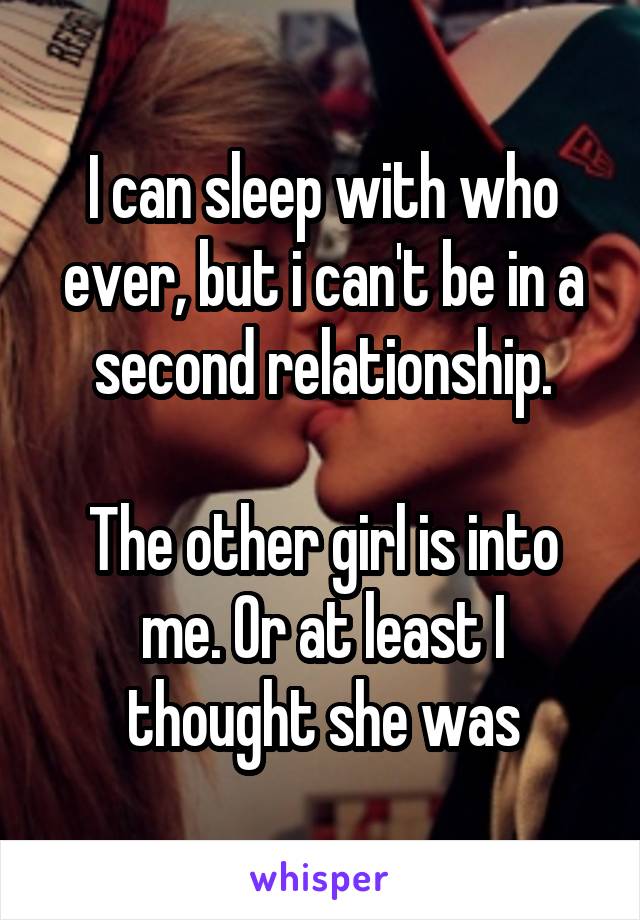 I can sleep with who ever, but i can't be in a second relationship.

The other girl is into me. Or at least I thought she was